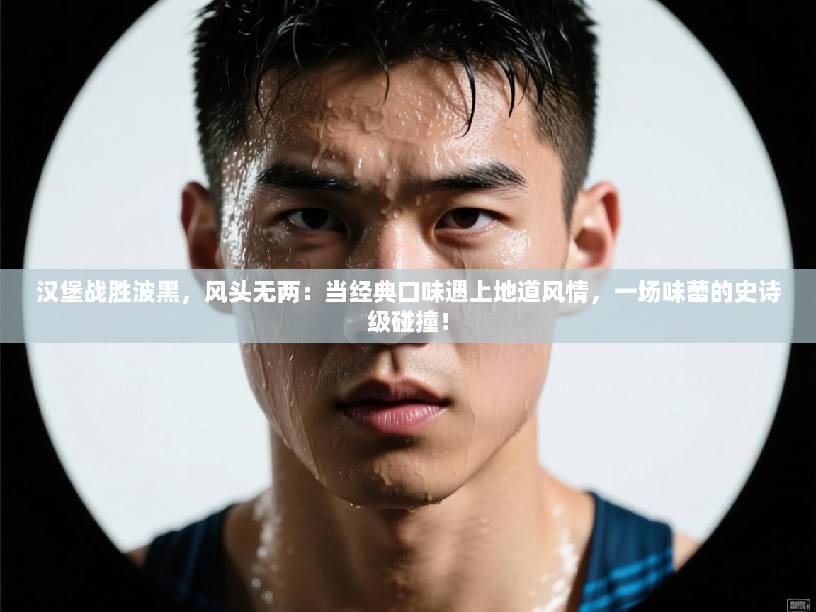 汉堡战胜波黑，风头无两：当经典口味遇上地道风情，一场味蕾的史诗级碰撞！