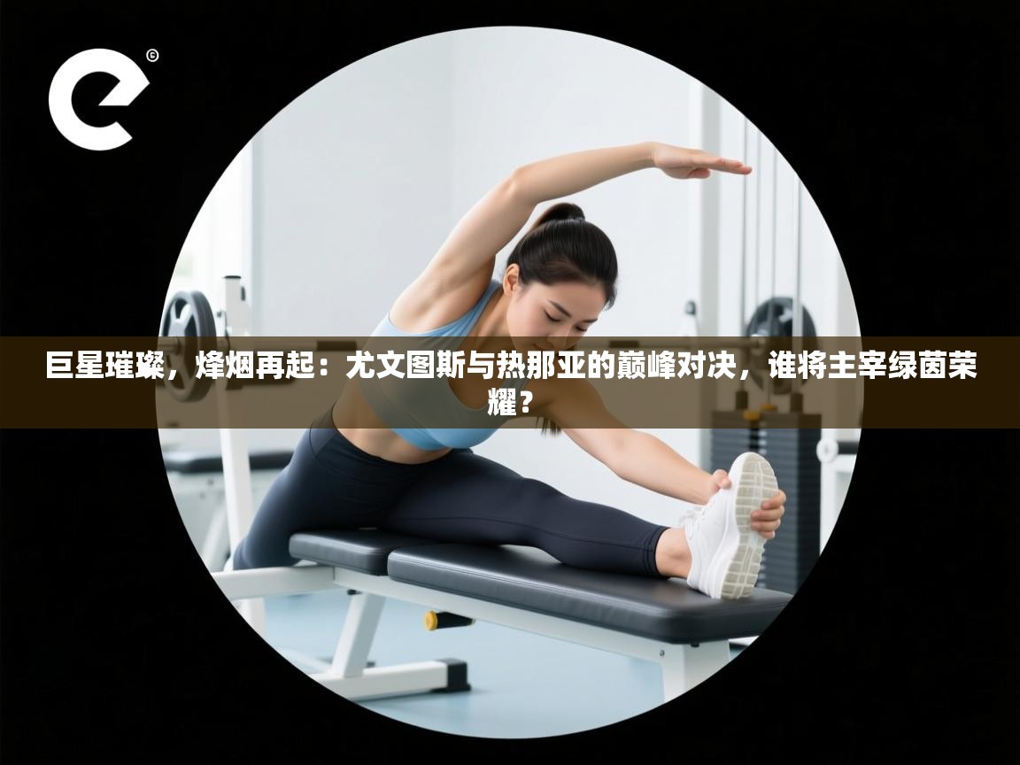 巨星璀璨，烽烟再起：尤文图斯与热那亚的巅峰对决，谁将主宰绿茵荣耀？