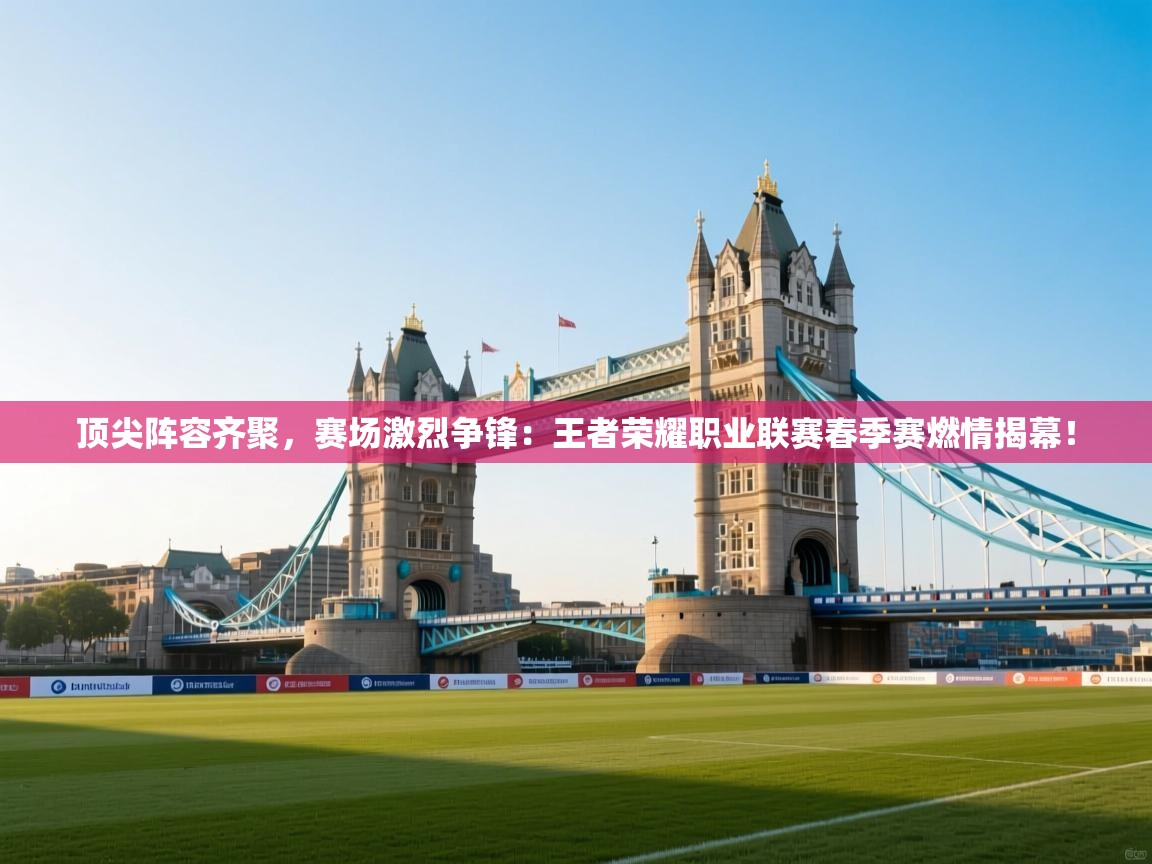顶尖阵容齐聚，赛场激烈争锋：王者荣耀职业联赛春季赛燃情揭幕！