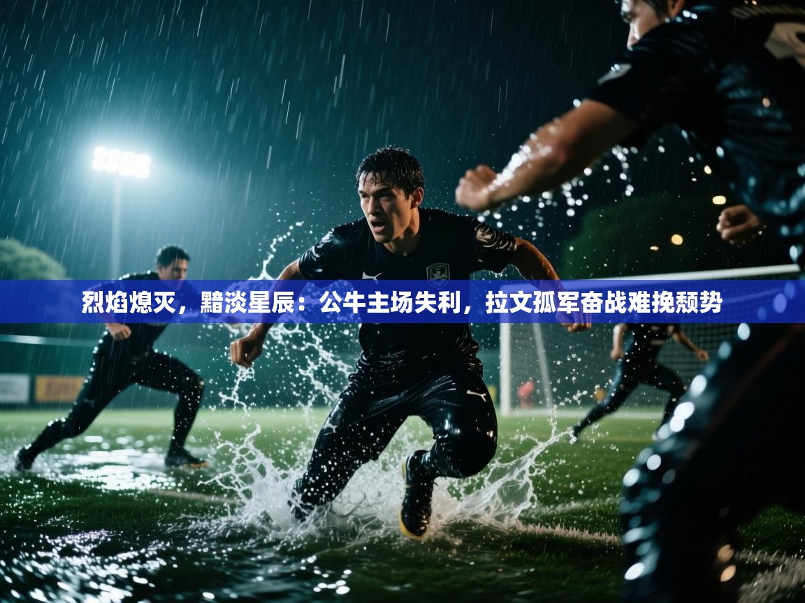 烈焰熄灭，黯淡星辰：公牛主场失利，拉文孤军奋战难挽颓势