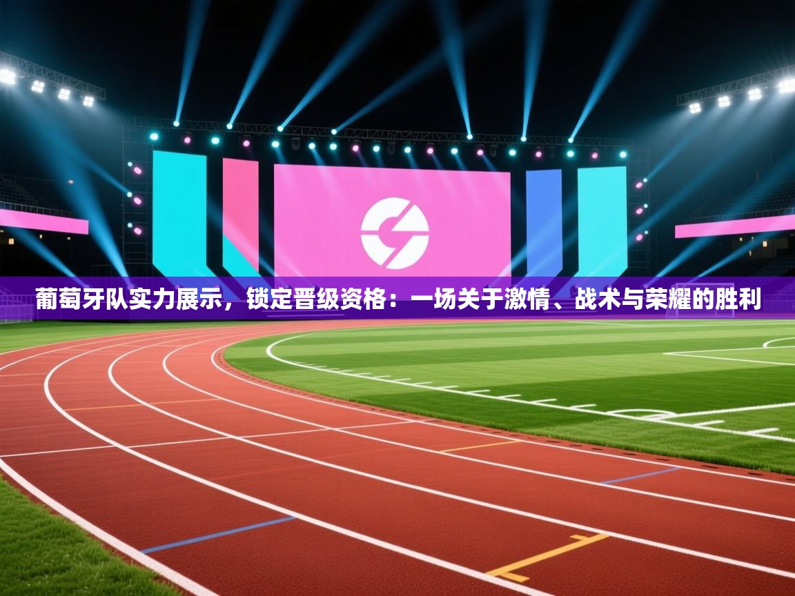 葡萄牙队实力展示，锁定晋级资格：一场关于激情、战术与荣耀的胜利