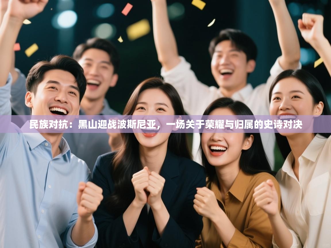 民族对抗：黑山迎战波斯尼亚，一场关于荣耀与归属的史诗对决