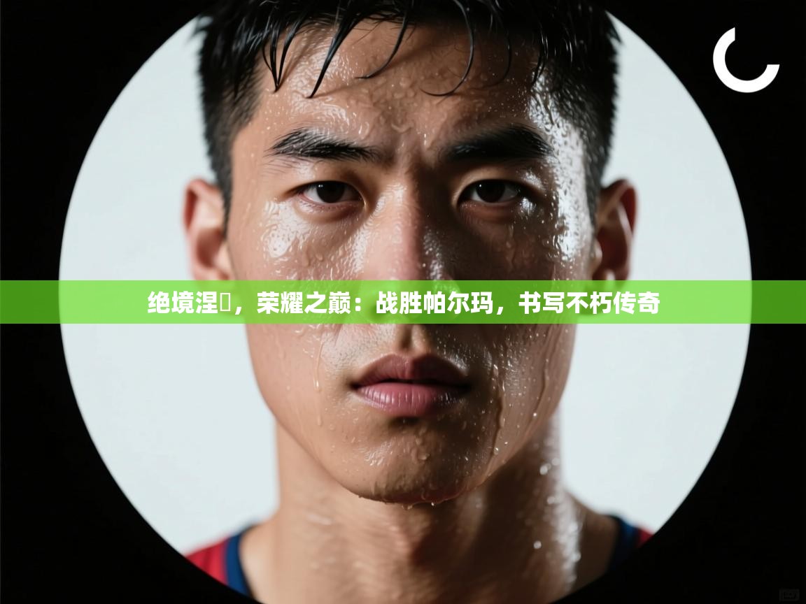 绝境涅槃，荣耀之巅：战胜帕尔玛，书写不朽传奇  第2张