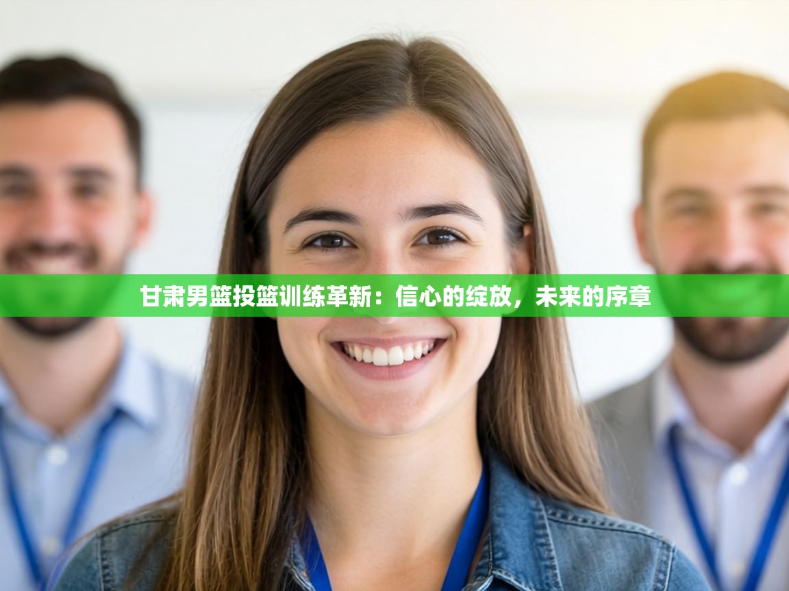 甘肃男篮投篮训练革新：信心的绽放，未来的序章